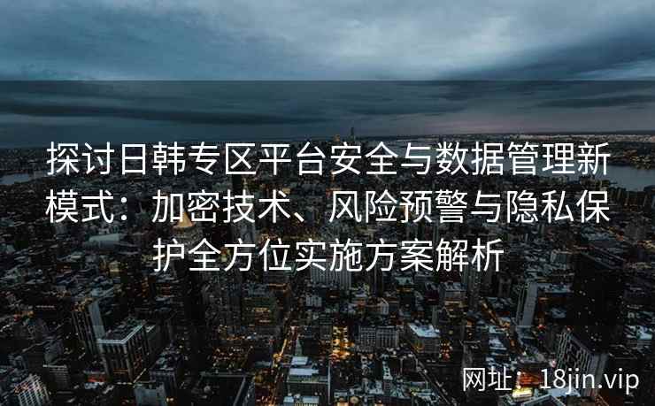 探讨日韩专区平台安全与数据管理新模式：加密技术、风险预警与隐私保护全方位实施方案解析