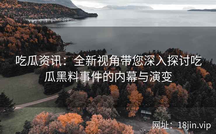 吃瓜资讯：全新视角带您深入探讨吃瓜黑料事件的内幕与演变