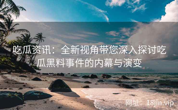吃瓜资讯：全新视角带您深入探讨吃瓜黑料事件的内幕与演变