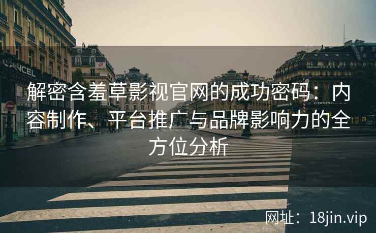 解密含羞草影视官网的成功密码：内容制作、平台推广与品牌影响力的全方位分析