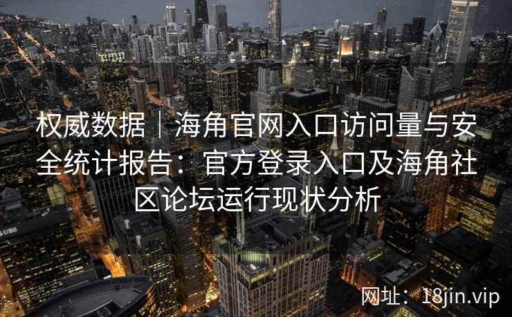 权威数据｜海角官网入口访问量与安全统计报告：官方登录入口及海角社区论坛运行现状分析
