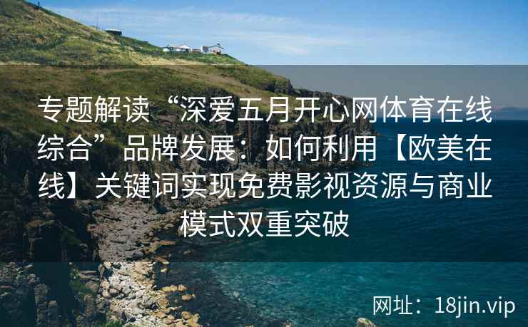 专题解读“深爱五月开心网体育在线综合”品牌发展：如何利用【欧美在线】关键词实现免费影视资源与商业模式双重突破