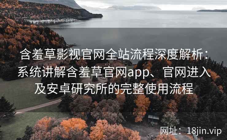 含羞草影视官网全站流程深度解析：系统讲解含羞草官网app、官网进入及安卓研究所的完整使用流程
