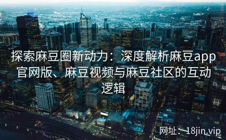 探索麻豆圈新动力：深度解析麻豆app官网版、麻豆视频与麻豆社区的互动逻辑