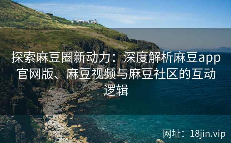 探索麻豆圈新动力：深度解析麻豆app官网版、麻豆视频与麻豆社区的互动逻辑