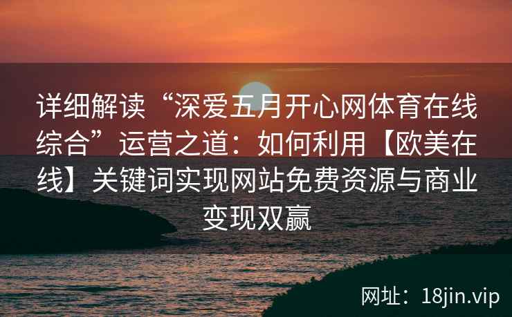 详细解读“深爱五月开心网体育在线综合”运营之道：如何利用【欧美在线】关键词实现网站免费资源与商业变现双赢