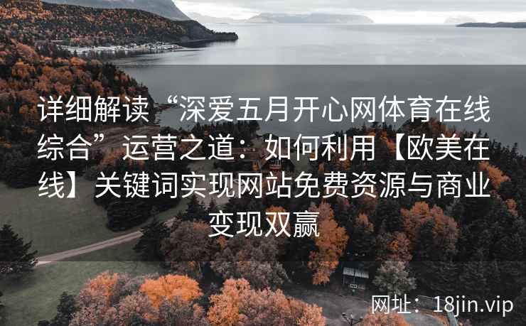 详细解读“深爱五月开心网体育在线综合”运营之道：如何利用【欧美在线】关键词实现网站免费资源与商业变现双赢