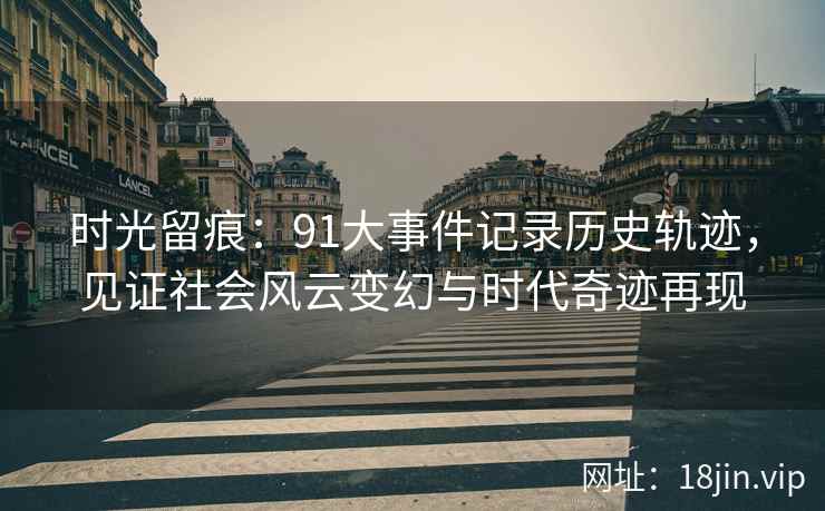 时光留痕：91大事件记录历史轨迹，见证社会风云变幻与时代奇迹再现