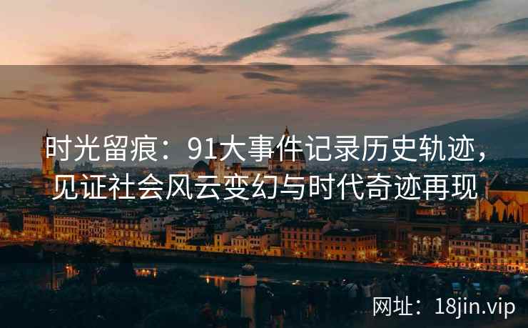 时光留痕：91大事件记录历史轨迹，见证社会风云变幻与时代奇迹再现