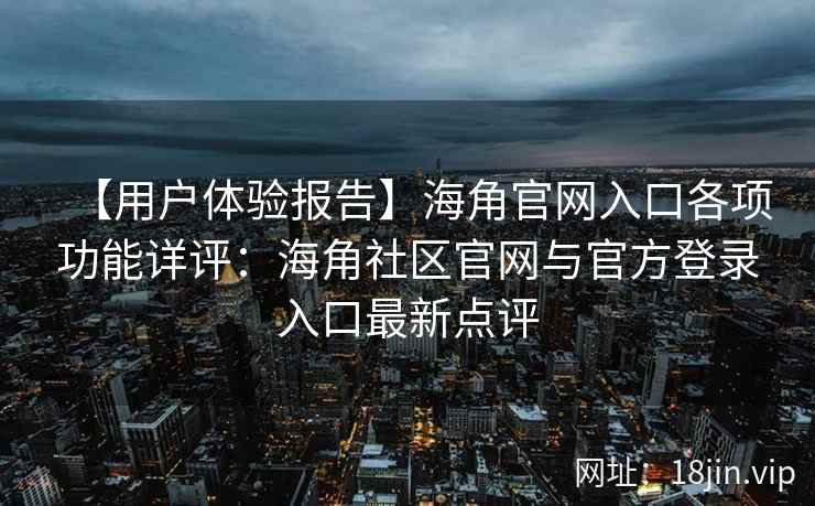 【用户体验报告】海角官网入口各项功能详评：海角社区官网与官方登录入口最新点评