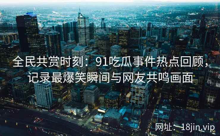 全民共赏时刻：91吃瓜事件热点回顾，记录最爆笑瞬间与网友共鸣画面