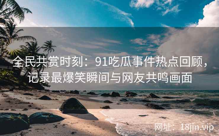 全民共赏时刻：91吃瓜事件热点回顾，记录最爆笑瞬间与网友共鸣画面