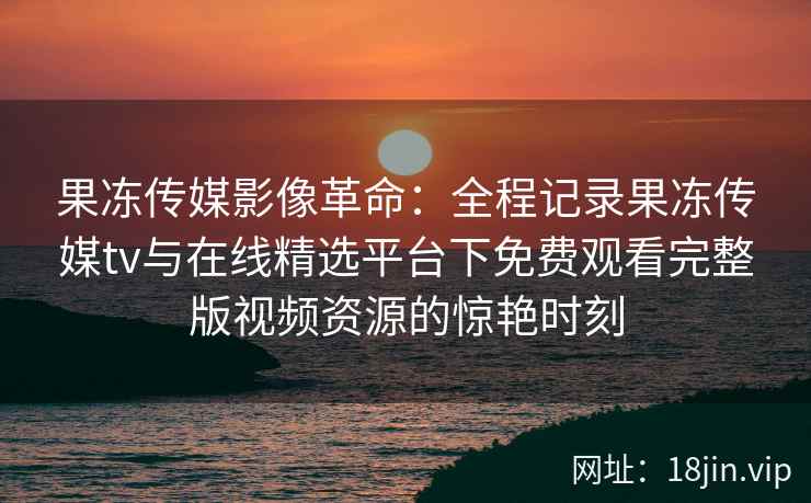 果冻传媒影像革命：全程记录果冻传媒tv与在线精选平台下免费观看完整版视频资源的惊艳时刻