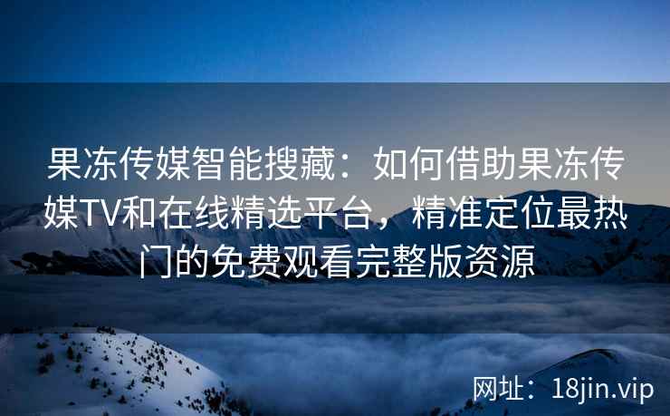 果冻传媒智能搜藏：如何借助果冻传媒TV和在线精选平台，精准定位最热门的免费观看完整版资源
