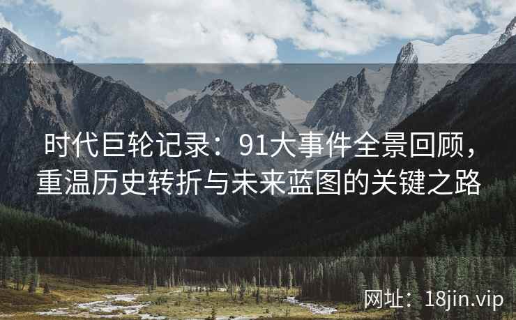 时代巨轮记录：91大事件全景回顾，重温历史转折与未来蓝图的关键之路
