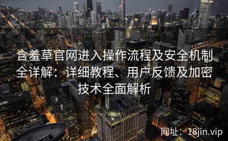 含羞草官网进入操作流程及安全机制全详解：详细教程、用户反馈及加密技术全面解析