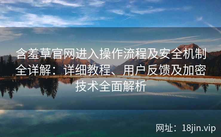 含羞草官网进入操作流程及安全机制全详解：详细教程、用户反馈及加密技术全面解析