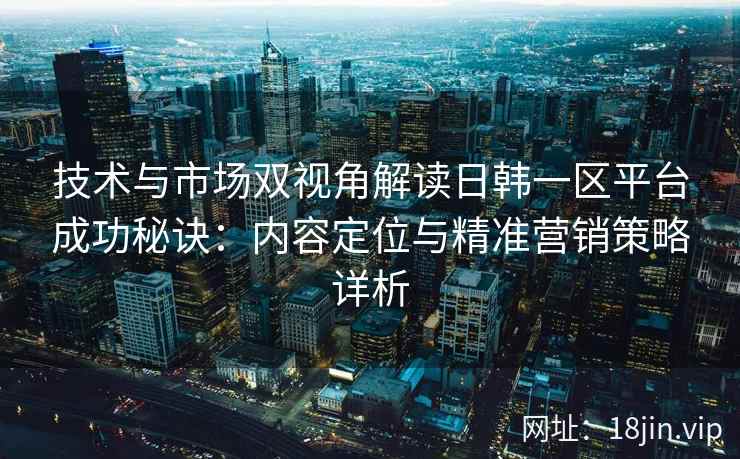 技术与市场双视角解读日韩一区平台成功秘诀：内容定位与精准营销策略详析