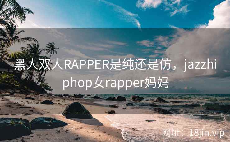 黑人双人RAPPER是纯还是仿，jazzhiphop女rapper妈妈