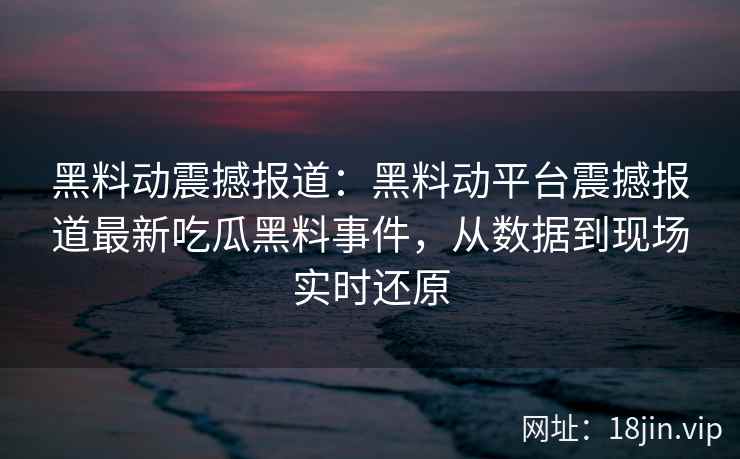 黑料动震撼报道：黑料动平台震撼报道最新吃瓜黑料事件，从数据到现场实时还原