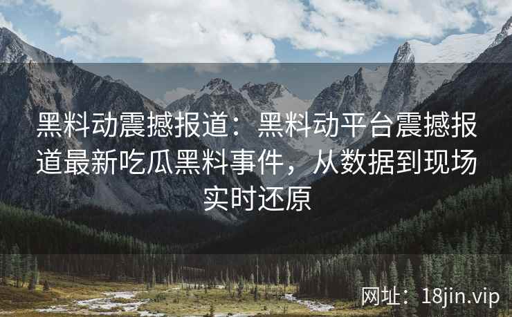 黑料动震撼报道：黑料动平台震撼报道最新吃瓜黑料事件，从数据到现场实时还原