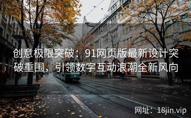 创意极限突破：91网页版最新设计突破重围，引领数字互动浪潮全新风向