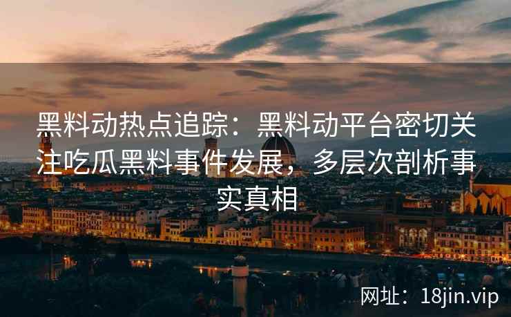 黑料动热点追踪：黑料动平台密切关注吃瓜黑料事件发展，多层次剖析事实真相