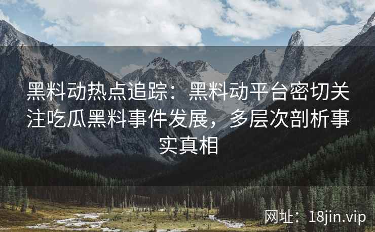 黑料动热点追踪：黑料动平台密切关注吃瓜黑料事件发展，多层次剖析事实真相
