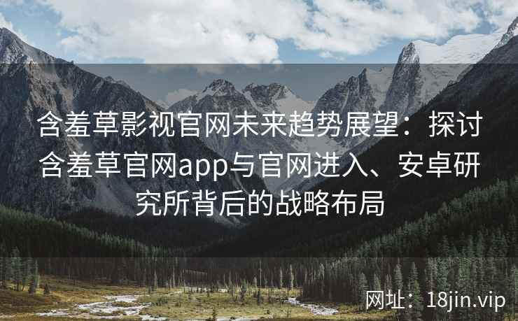 含羞草影视官网未来趋势展望：探讨含羞草官网app与官网进入、安卓研究所背后的战略布局