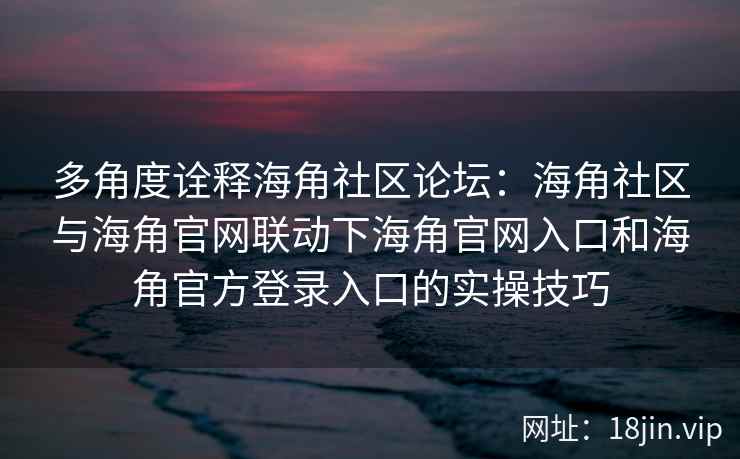 多角度诠释海角社区论坛：海角社区与海角官网联动下海角官网入口和海角官方登录入口的实操技巧