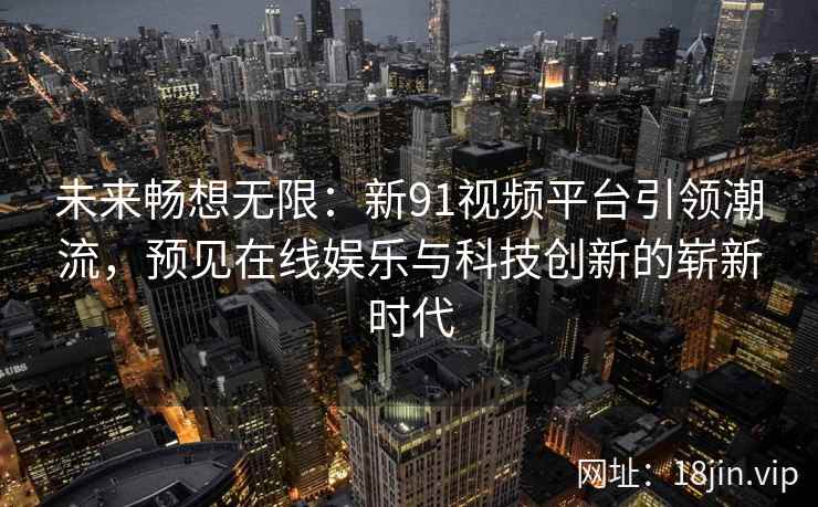 未来畅想无限：新91视频平台引领潮流，预见在线娱乐与科技创新的崭新时代
