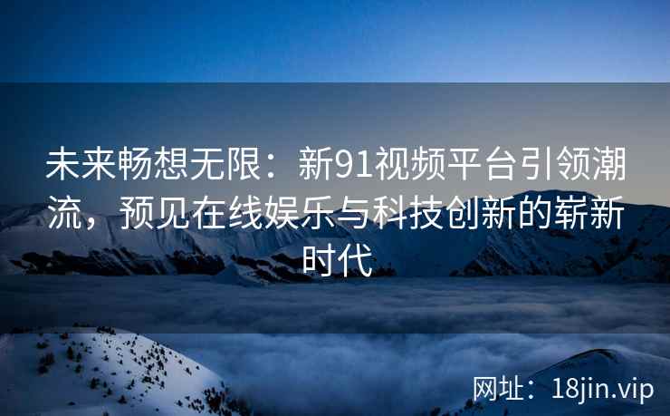 未来畅想无限：新91视频平台引领潮流，预见在线娱乐与科技创新的崭新时代