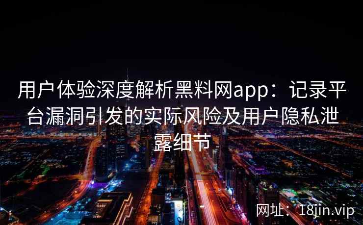 用户体验深度解析黑料网app：记录平台漏洞引发的实际风险及用户隐私泄露细节