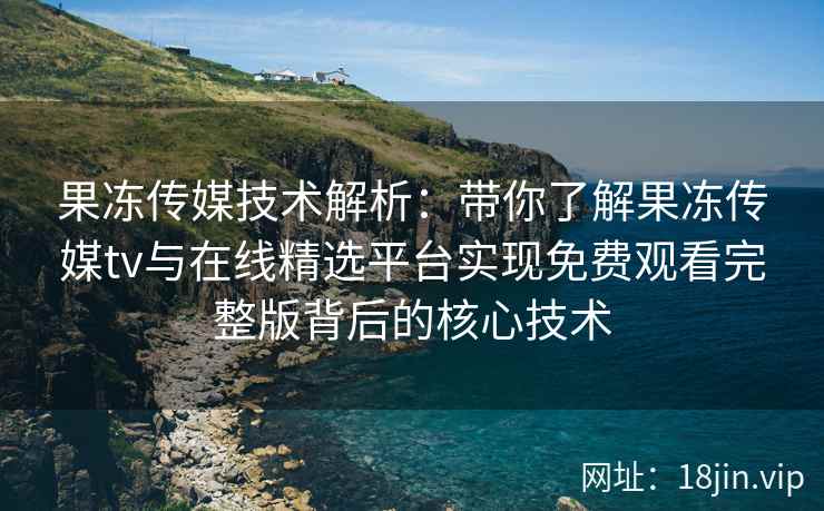 果冻传媒技术解析：带你了解果冻传媒tv与在线精选平台实现免费观看完整版背后的核心技术