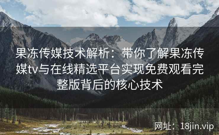 果冻传媒技术解析：带你了解果冻传媒tv与在线精选平台实现免费观看完整版背后的核心技术
