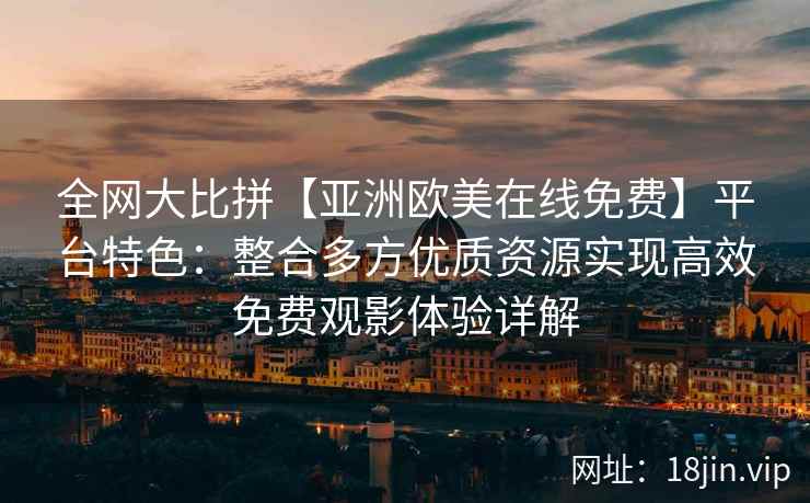 全网大比拼【亚洲欧美在线免费】平台特色：整合多方优质资源实现高效免费观影体验详解
