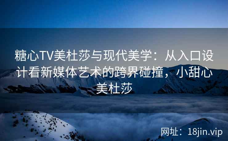 糖心TV美杜莎与现代美学：从入口设计看新媒体艺术的跨界碰撞，小甜心美杜莎