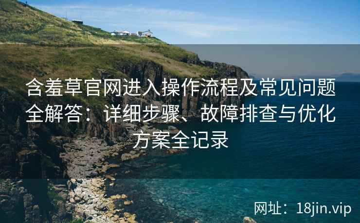 含羞草官网进入操作流程及常见问题全解答：详细步骤、故障排查与优化方案全记录