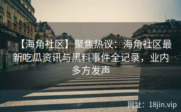 【海角社区】聚焦热议：海角社区最新吃瓜资讯与黑料事件全记录，业内多方发声