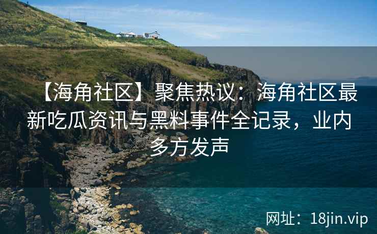 【海角社区】聚焦热议：海角社区最新吃瓜资讯与黑料事件全记录，业内多方发声