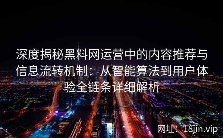 深度揭秘黑料网运营中的内容推荐与信息流转机制：从智能算法到用户体验全链条详细解析