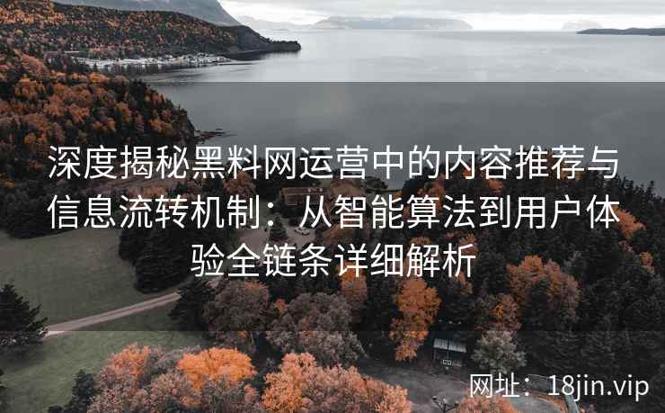 深度揭秘黑料网运营中的内容推荐与信息流转机制：从智能算法到用户体验全链条详细解析