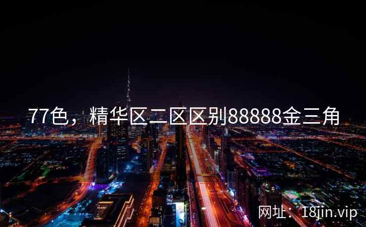 77色，精华区二区区别88888金三角