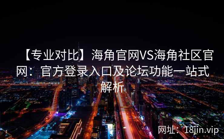 【专业对比】海角官网VS海角社区官网：官方登录入口及论坛功能一站式解析