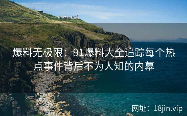 爆料无极限：91爆料大全追踪每个热点事件背后不为人知的内幕