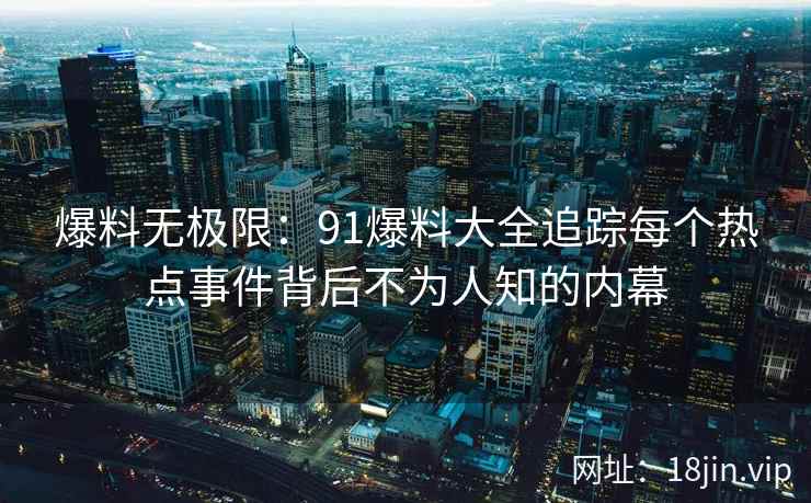 爆料无极限：91爆料大全追踪每个热点事件背后不为人知的内幕