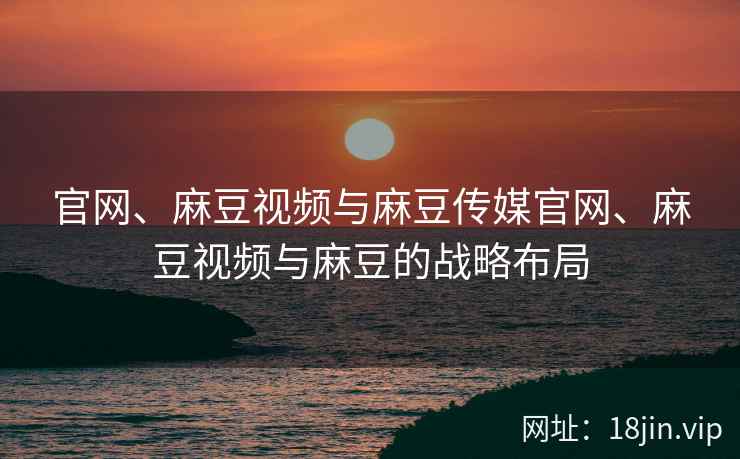 官网、麻豆视频与麻豆传媒官网、麻豆视频与麻豆的战略布局