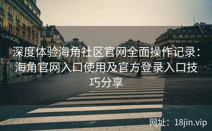 深度体验海角社区官网全面操作记录：海角官网入口使用及官方登录入口技巧分享