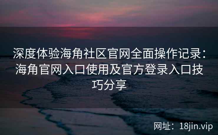 深度体验海角社区官网全面操作记录：海角官网入口使用及官方登录入口技巧分享