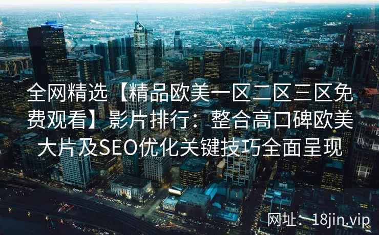 全网精选【精品欧美一区二区三区免费观看】影片排行：整合高口碑欧美大片及SEO优化关键技巧全面呈现